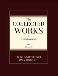Icon image There is No Thinker Only Thought: The Collected Works of J Krishnamurti 1961