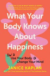 Icon image What Your Body Knows About Happiness: How to Use Your Body to Change Your Mind