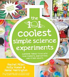 Icon image The 101 Coolest Simple Science Experiments: Awesome Things To Do With Your Parents, Babysitters and Other Adults
