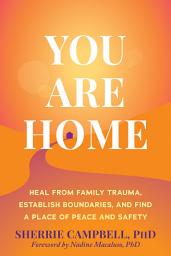 Icon image You Are Home: Heal from Family Trauma, Establish Boundaries, and Find a Place of Peace and Safety