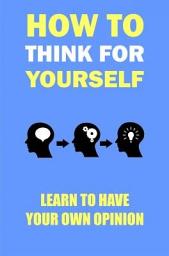 Icon image How to think for yourself: Learn to have your own opinion
