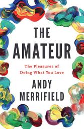 Icon image The Amateur: The Pleasures of Doing What You Love
