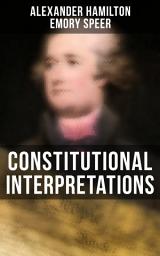 Icon image Constitutional Interpretations: Speeches & Works in Favor of the American Constitution (Including The Federalist Papers and The Continentalist)