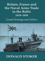 Icon image Britain, France and the Naval Arms Trade in the Baltic, 1919 -1939: Grand Strategy and Failure