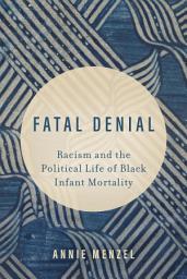 Icon image Fatal Denial: Racism and the Political Life of Black Infant Mortality
