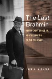 Icon image The Last Brahmin: Henry Cabot Lodge Jr. and the Making of the Cold War