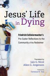 Icon image Jesus’ Life in Dying: Friedrich Schleiermacher’s Pre-Easter Reflections to the Community of the Redeemer