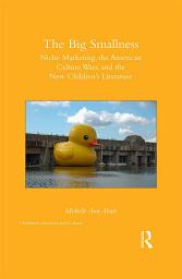 Icon image The Big Smallness: Niche Marketing, the American Culture Wars, and the New Children’s Literature