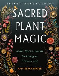 Icon image Blackthorn's Book of Sacred Plant Magic: Spells, Rites, and Rituals for Living an Aromatic Life