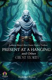 Icon image Present At A Hanging and Other Ghost Stories : Ambrose Bierce's Best Classic Horror Thrillers: Most Valuable Bestseller eBooks