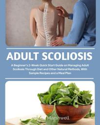 Icon image Adult Scoliosis: A Beginner's 2-Week Quick Start Guide on Managing Adult Scoliosis Through Diet and Other Natural Methods, With Sample Recipes and a Meal Plan