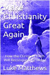 Icon image Make Christianity Great Again: How the Christian Truth Will Reconquer the World