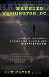 Icon image Haunted Washington, DC: Federal Phantoms, Government Ghosts, and Beltway Banshees
