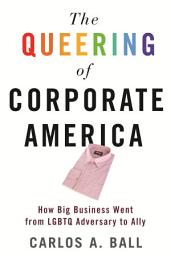 Icon image The Queering of Corporate America: How Big Business Went from LGBTQ Adversary to Ally