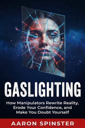 Icon image Gaslighting: How Manipulators Rewrite Reality, Erode Your Confidence, and Make You Doubt Yourself