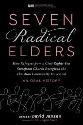 Icon image Seven Radical Elders: How Refugees from a Civil-Rights-Era Storefront Church Energized the Christian Community Movement, An Oral History