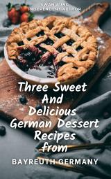 Icon image Three Sweet and Delicious German Dessert Recipes from Bayreuth Germany: Independent Author