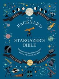 Icon image The Backyard Stargazer's Bible: Discover Constellations, Galaxies, Nebulae, Meteorites, and More