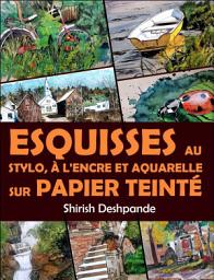 Icon image Esquisses au stylo, à l'encre et à l'aquarelle sur papier teinté: Apprendre à dessiner et peindre de merveilleuses illustrations en 10 exercices étape-par-étape