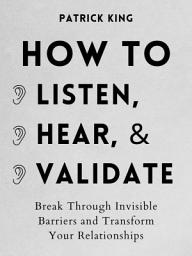 Icon image How to Listen, Hear, and Validate: Break Through Invisible Barriers and Transform Your Relationships