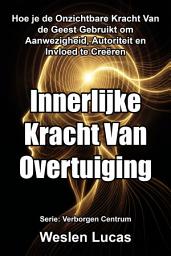 Icon image Innerlijke Kracht Van Overtuiging: Hoe je de Onzichtbare Kracht Van de Geest Gebruikt om Aanwezigheid, Autoriteit en Invloed te Creëren