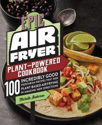 Icon image Epic Air Fryer Plant-Powered Cookbook: 100 Incredibly Good Vegetarian Recipes That Take Plant-Based Air Frying in Amazing New Directions