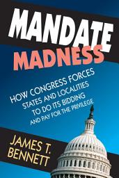 Icon image Mandate Madness: How Congress Forces States and Localities to Do Its Bidding and Pay for the Privilege