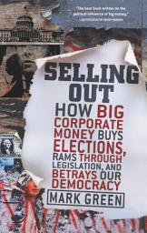 Icon image Selling Out: How Big Corporate Money Buys Elections, Rams Through Legislation, and Betrays Our Democracy