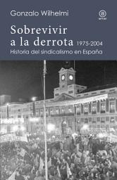Icon image Sobrevivir a la derrota: Historia del sindicalismo en España, 1975-2004