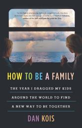 Icon image How to Be a Family: The Year I Dragged My Kids Around the World to Find a New Way to Be Together