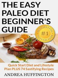Icon image The Easy Paleo Diet Beginner's Guide: Quick Start Diet and Lifestyle Plan PLUS 74 Sastifying Recipes