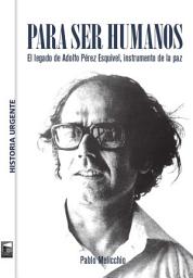 Icon image Para ser humanos: El legado de Adolfo Pérez Esquivel, instrumento de la paz