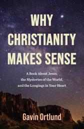 Icon image Why Christianity Makes Sense: A Book About Jesus, the Mysteries of the World, and the Longings in Your Heart