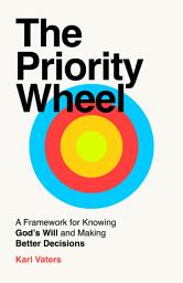 Icon image The Priority Wheel: A Framework for Knowing God's Will and Making Better Decisions