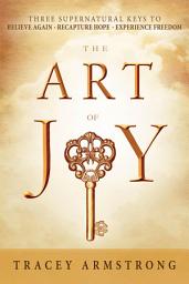 Icon image The Art of Joy: Three Supernatural Keys to: Believe Again, Recapture Hope, Experience Freedom