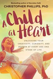 Icon image A Child at Heart: Unlocking Your Creativity, Curiosity, and Reason at Every Age and Stage of Life