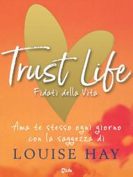 Icon image Trust Life - Fidati della vita: Ama te stesso ogni giorno con la saggezza di Louise Hay