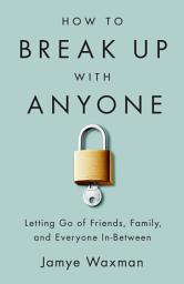 Icon image How to Break Up With Anyone: Letting Go of Friends, Family, and Everyone In-Between