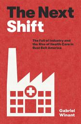 Icon image The Next Shift: The Fall of Industry and the Rise of Health Care in Rust Belt America
