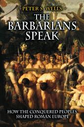 Icon image The Barbarians Speak: How the Conquered Peoples Shaped Roman Europe