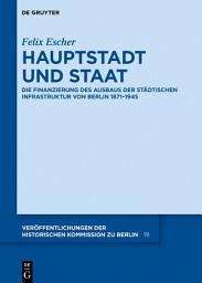Icon image Hauptstadt und Staat: Die Finanzierung des Ausbaus der städtischen Infrastruktur von Berlin 1871–1945