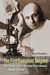 Icon image The First Transplant Surgeon: The Flawed Genius of Nobel Prize Winner, Alexis Carrel