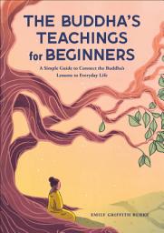 Icon image The Buddha's Teachings for Beginners: A Simple Guide to Connect the Buddha's Lessons to Everyday Life