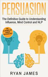 Icon image Persuasion: The Definitive Guide to Understanding Influence, Mind Control, and NLP