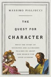 Icon image The Quest for Character: What the Story of Socrates and Alcibiades Teaches Us about Our Search for Good Leaders