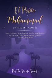 Icon image El Profeta Muhammad La paz sea con Él: Una historia resumida del último y definitivo profeta de Dios desde su nacimiento hasta su muerte
