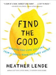 Icon image Find the Good: Unexpected Life Lessons from a Small-Town Obituary Writer