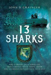 Icon image 13 Sharks: The Careers of a Series of Small Royal Navy Ships, from the Glorious Revolution to D-Day