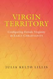 Icon image Virgin Territory: Configuring Female Virginity in Early Christianity