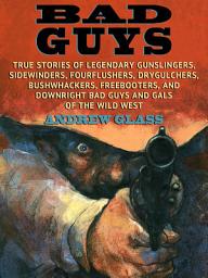 Icon image Bad Guys: True Story of Legendary Gunslingers, Sidewinders, Fourflushers, Drygulchers, Bushwackers, Freebooters, and Downright Bad Guys and Gals of the Wild West